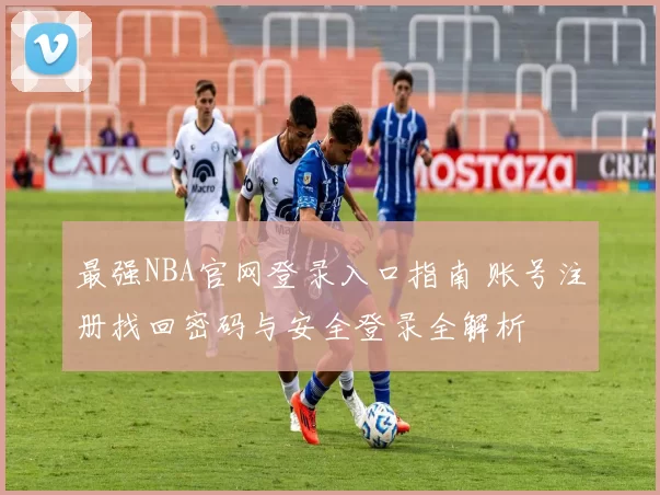 最强NBA官网登录入口指南 账号注册找回密码与安全登录全解析