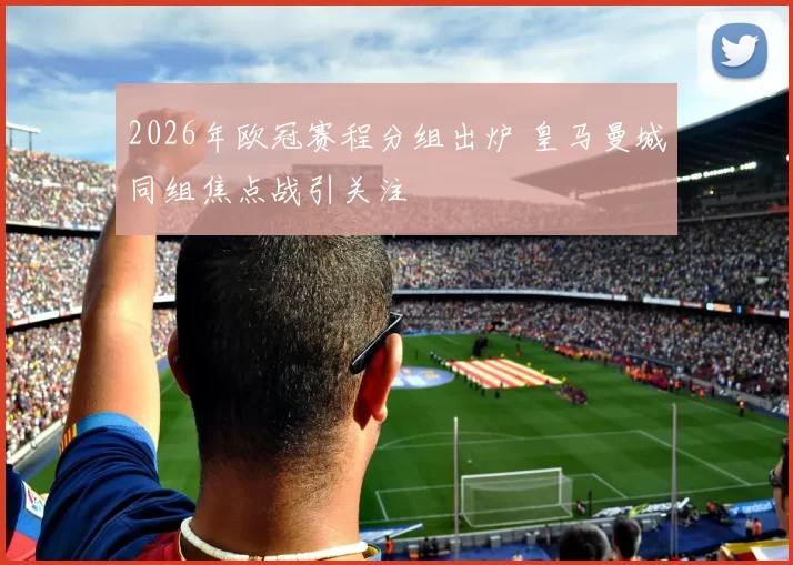 2026年欧冠赛程分组出炉 皇马曼城同组焦点战引关注