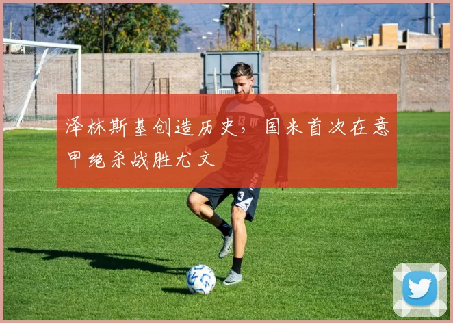 泽林斯基创造历史，国米首次在意甲绝杀战胜尤文