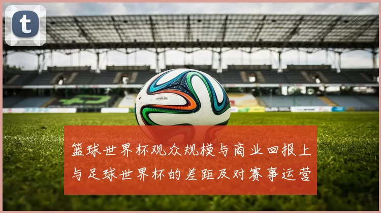 篮球世界杯观众规模与商业回报上与足球世界杯的差距及对赛事运营的影响
