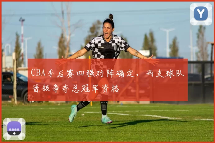 CBA季后赛四强对阵确定，两支球队晋级争夺总冠军资格