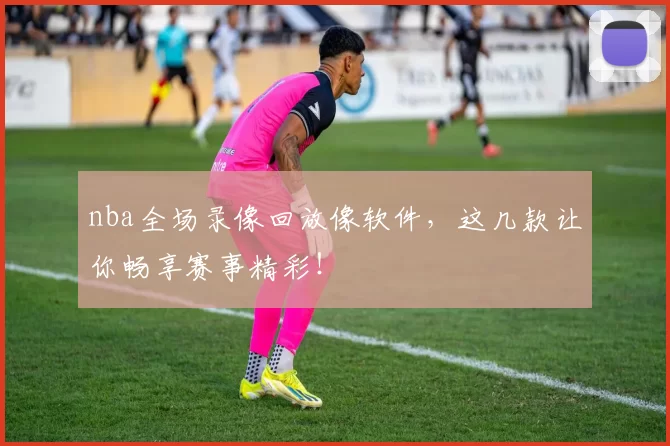 nba全场录像回放像软件，这几款让你畅享赛事精彩！