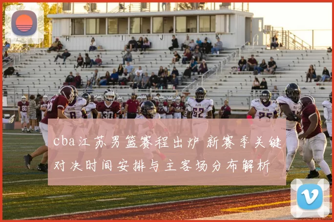 cba江苏男篮赛程出炉 新赛季关键对决时间安排与主客场分布解析