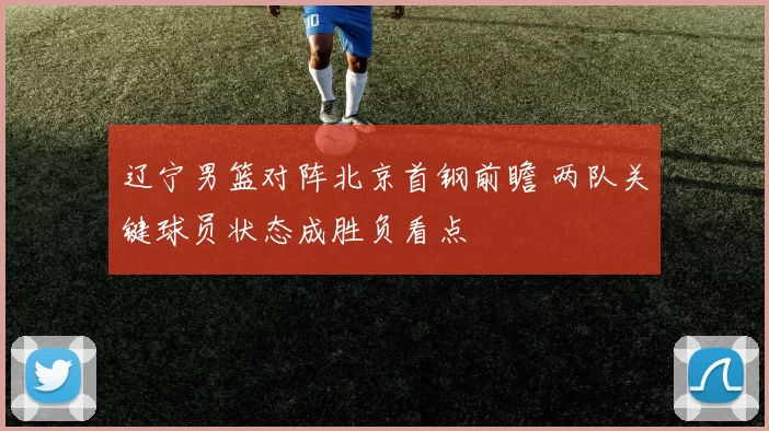 辽宁男篮对阵北京首钢前瞻 两队关键球员状态成胜负看点