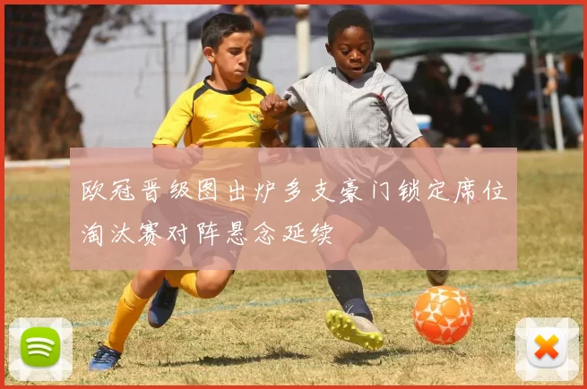 欧冠晋级图出炉多支豪门锁定席位淘汰赛对阵悬念延续