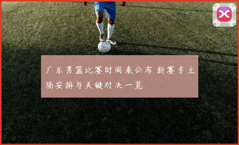 广东男篮比赛时间表公布 新赛季主场安排与关键对决一览