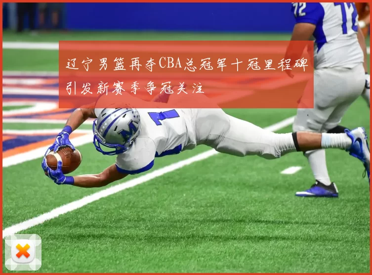 辽宁男篮再夺CBA总冠军十冠里程碑引发新赛季争冠关注