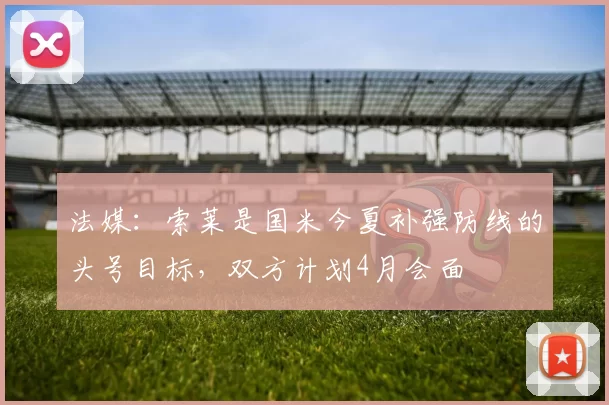法媒：索莱是国米今夏补强防线的头号目标，双方计划4月会面