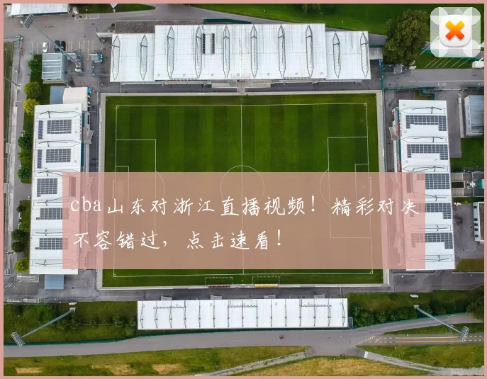 cba山东对浙江直播视频!精彩对决不容错过,点击速看!