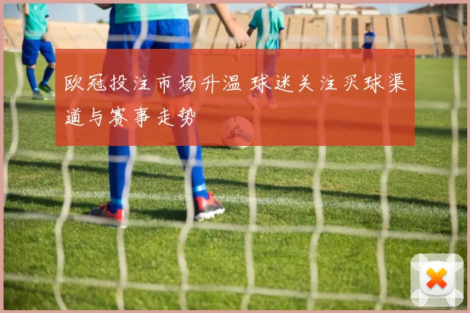 欧冠投注市场升温 球迷关注买球渠道与赛事走势