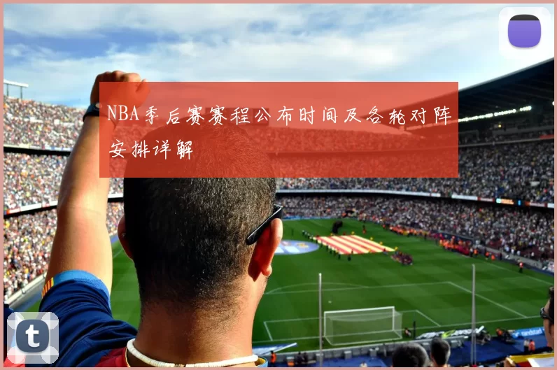 NBA季后赛赛程公布时间及各轮对阵安排详解