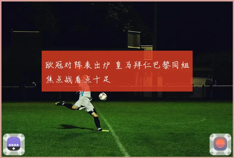 欧冠对阵表出炉 皇马拜仁巴黎同组焦点战看点十足