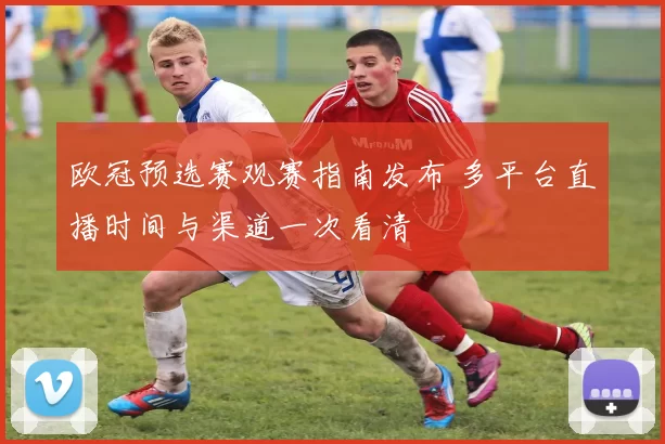 欧冠预选赛观赛指南发布 多平台直播时间与渠道一次看清