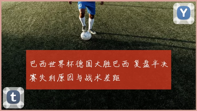 巴西世界杯德国大胜巴西 复盘半决赛失利原因与战术差距