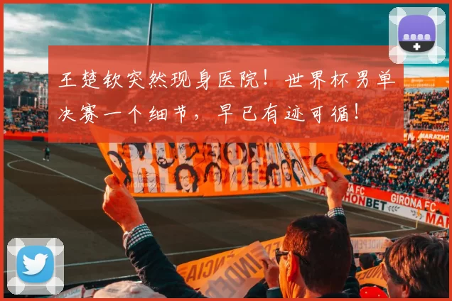 王楚钦突然现身医院！世界杯男单决赛一个细节，早已有迹可循！