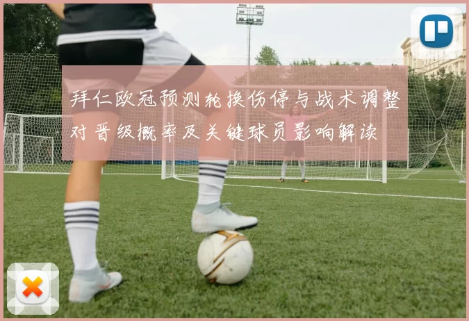 拜仁欧冠预测轮换伤停与战术调整对晋级概率及关键球员影响解读