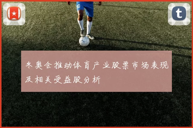 冬奥会推动体育产业股票市场表现及相关受益股分析