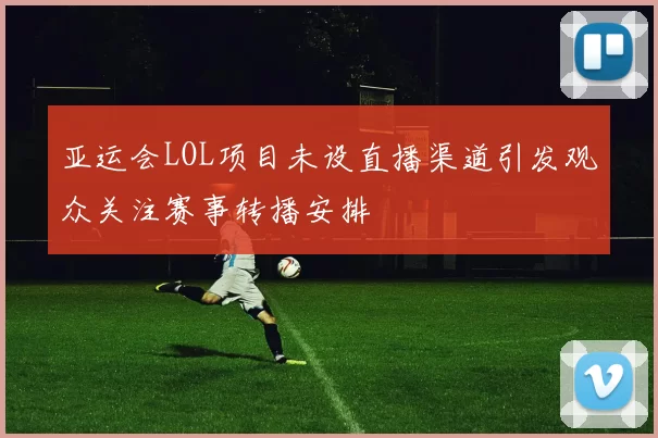 亚运会LOL项目未设直播渠道引发观众关注赛事转播安排