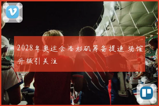 2028年奥运会洛杉矶筹备提速 场馆升级引关注