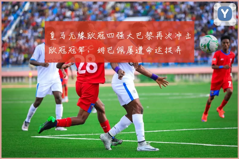 皇马无缘欧冠四强大巴黎再次冲击欧冠冠军，姆巴佩屡遭命运捉弄