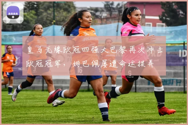 皇马无缘欧冠四强大巴黎再次冲击欧冠冠军，姆巴佩屡遭命运捉弄