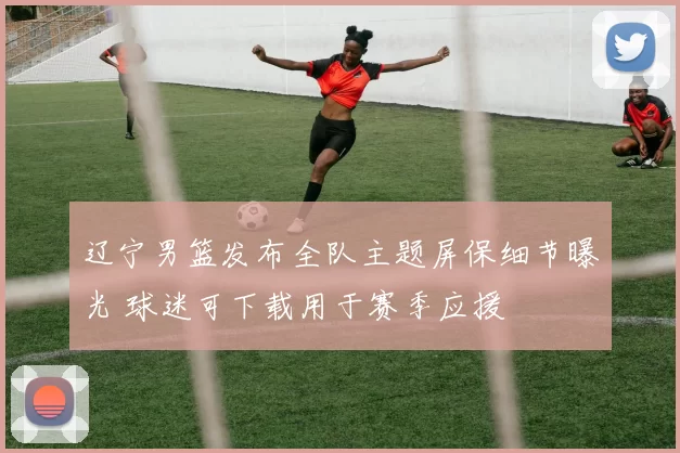 辽宁男篮发布全队主题屏保细节曝光 球迷可下载用于赛季应援