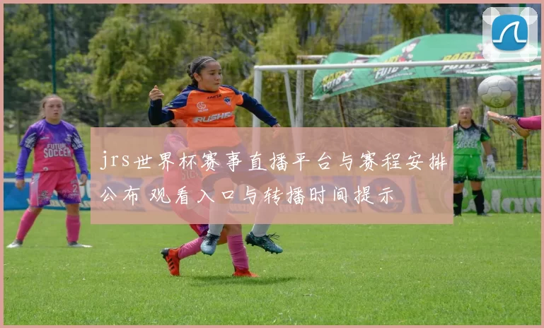 jrs世界杯赛事直播平台与赛程安排公布 观看入口与转播时间提示