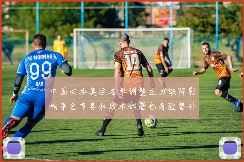 中国女排奥运名单调整主力缺阵影响争金节奏和战术部署也考验替补深度