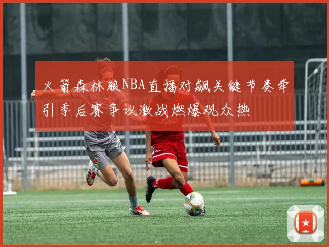 火箭森林狼NBA直播对飙关键节奏牵引季后赛争议激战燃爆观众热