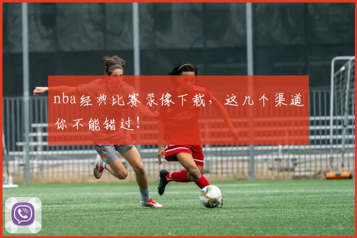 nba经典比赛录像下载，这几个渠道你不能错过！
