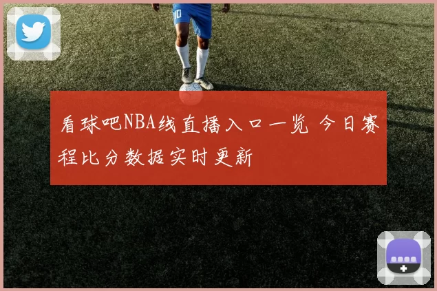 看球吧NBA线直播入口一览 今日赛程比分数据实时更新