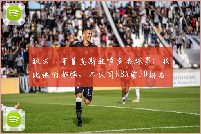 狄龙・布鲁克斯狂喷多名球星：我比他们都强，不认同NBA前50排名