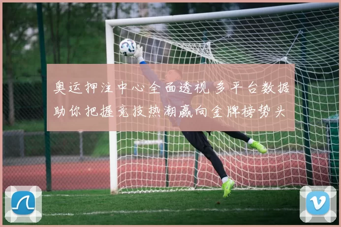 奥运押注中心全面透视 多平台数据助你把握竞技热潮赢向金牌榜势头