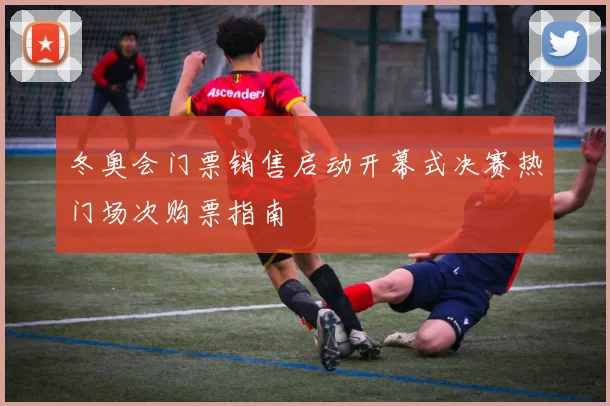 冬奥会门票销售启动开幕式决赛热门场次购票指南