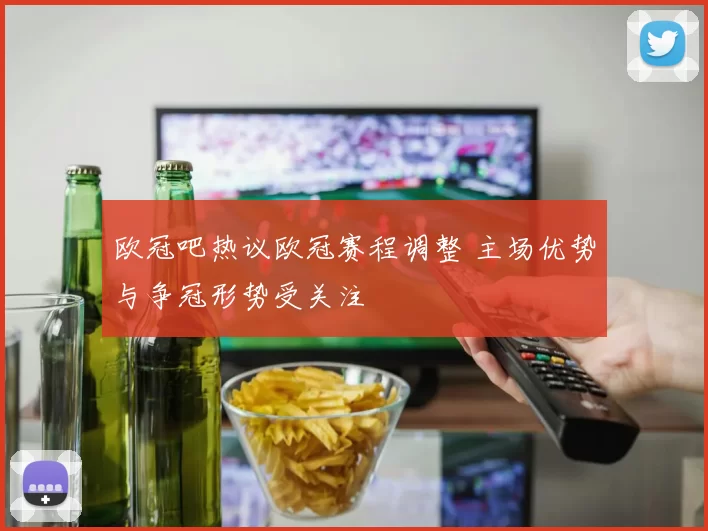 欧冠吧热议欧冠赛程调整 主场优势与争冠形势受关注