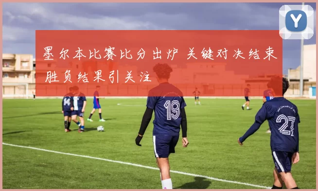 墨尔本比赛比分出炉 关键对决结束 胜负结果引关注