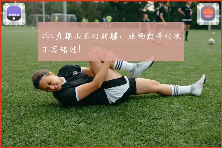cba直播山东对新疆，这场巅峰对决不容错过！