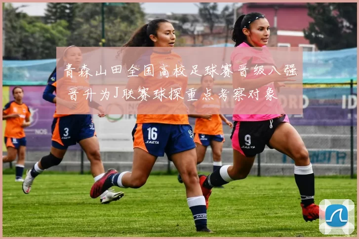 青森山田全国高校足球赛晋级八强 晋升为J联赛球探重点考察对象