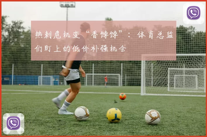 热刺危机变“香饽饽”：体育总监们盯上的低价补强机会