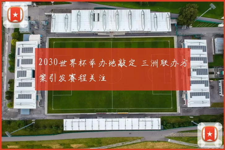 2030世界杯举办地敲定 三洲联办方案引发赛程关注