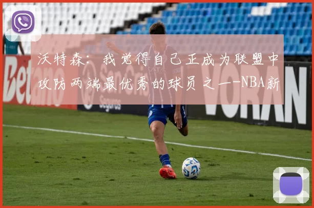 沃特森：我觉得自己正成为联盟中攻防两端最优秀的球员之一-NBA新闻