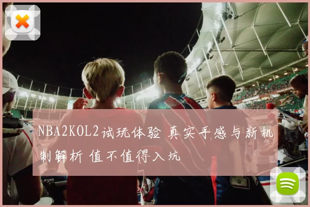 NBA2KOL2试玩体验 真实手感与新机制解析 值不值得入坑