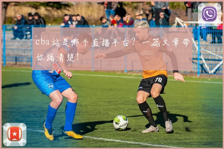 cba站是哪个直播平台？一篇文章带你搞清楚！