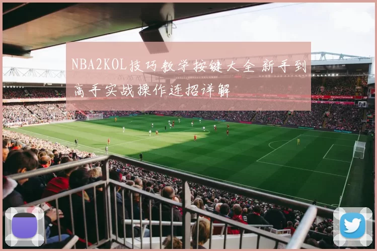 NBA2KOL技巧教学按键大全 新手到高手实战操作连招详解