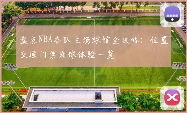 盘点NBA各队主场球馆全攻略：位置交通门票看球体验一览