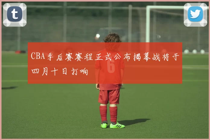 CBA季后赛赛程正式公布揭幕战将于四月十日打响