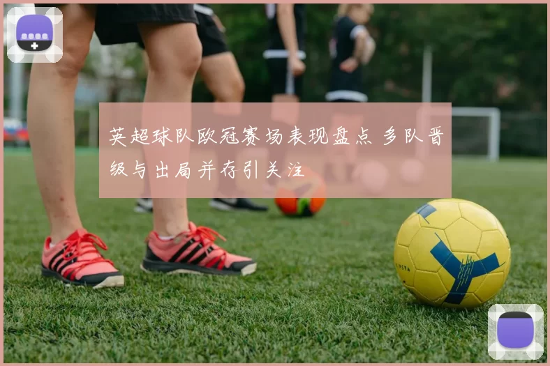 英超球队欧冠赛场表现盘点 多队晋级与出局并存引关注