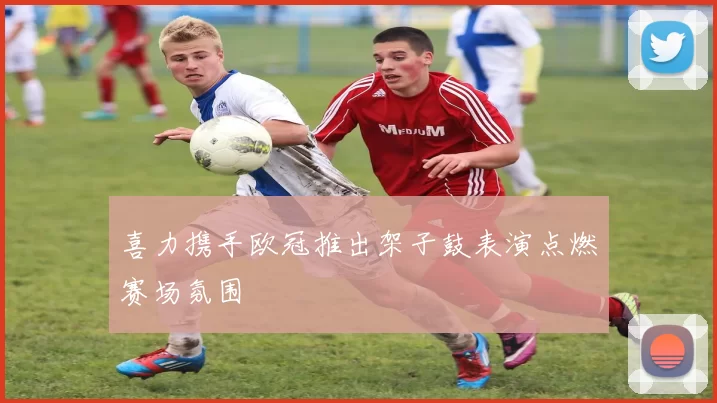 喜力携手欧冠推出架子鼓表演点燃赛场氛围