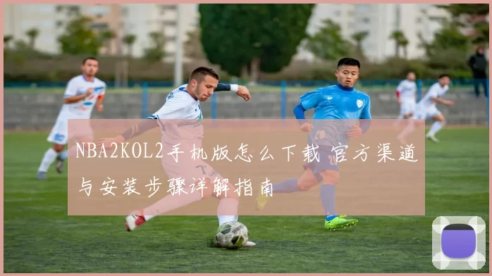 NBA2KOL2手机版怎么下载 官方渠道与安装步骤详解指南