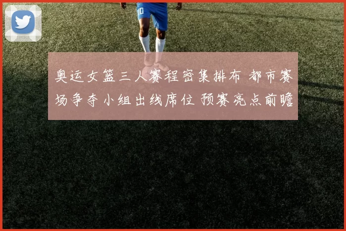 奥运女篮三人赛程密集排布 都市赛场争夺小组出线席位 预赛亮点前瞻